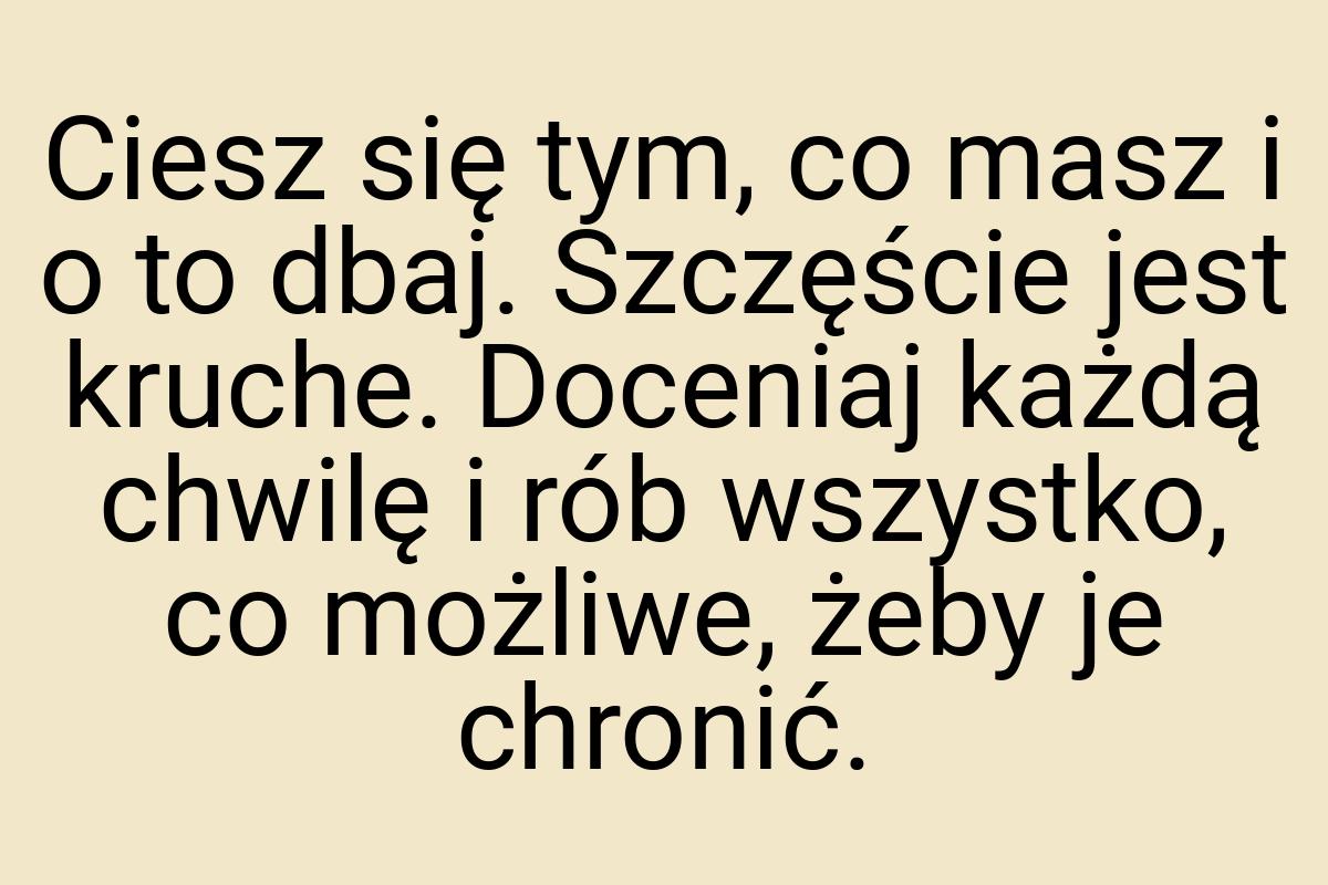 Ciesz się tym, co masz i o to dbaj. Szczęście jest kruche