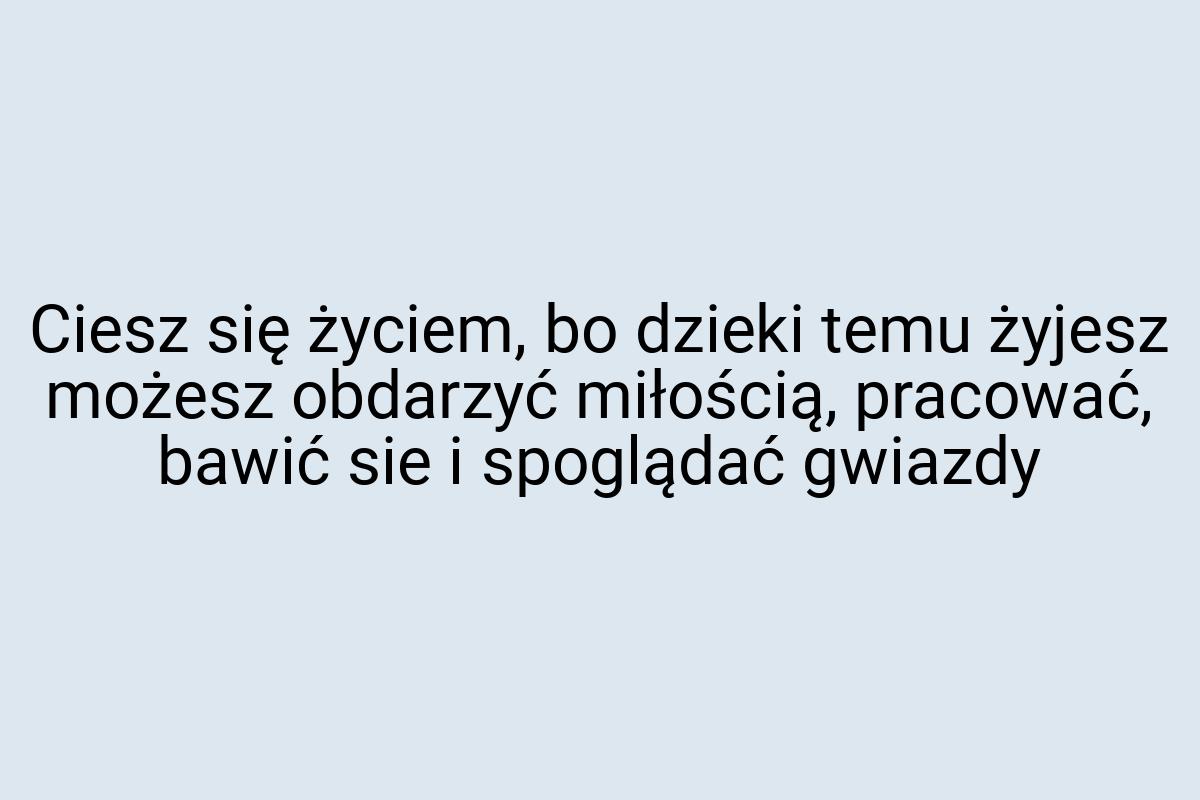 Ciesz się życiem, bo dzieki temu żyjesz możesz obdarzyć