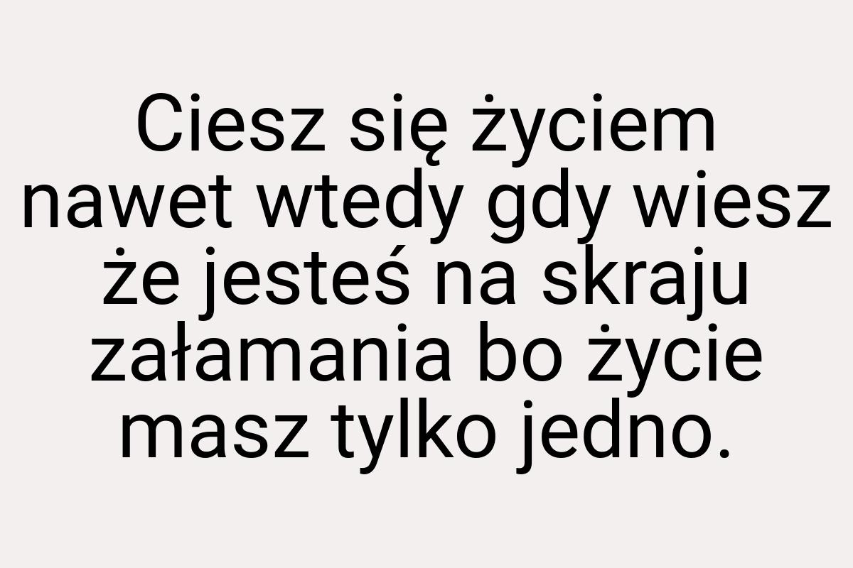 Ciesz się życiem nawet wtedy gdy wiesz że jesteś na skraju