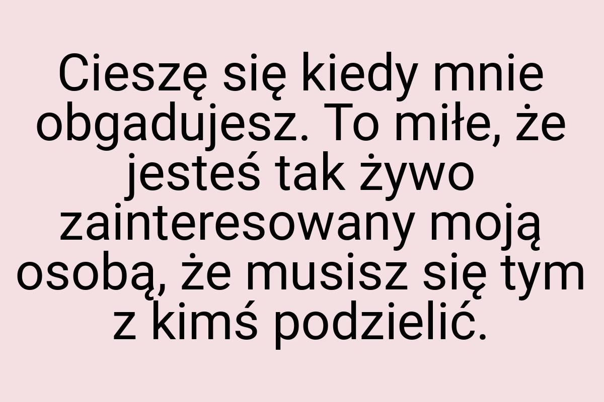 Cieszę się kiedy mnie obgadujesz. To miłe, że jesteś tak