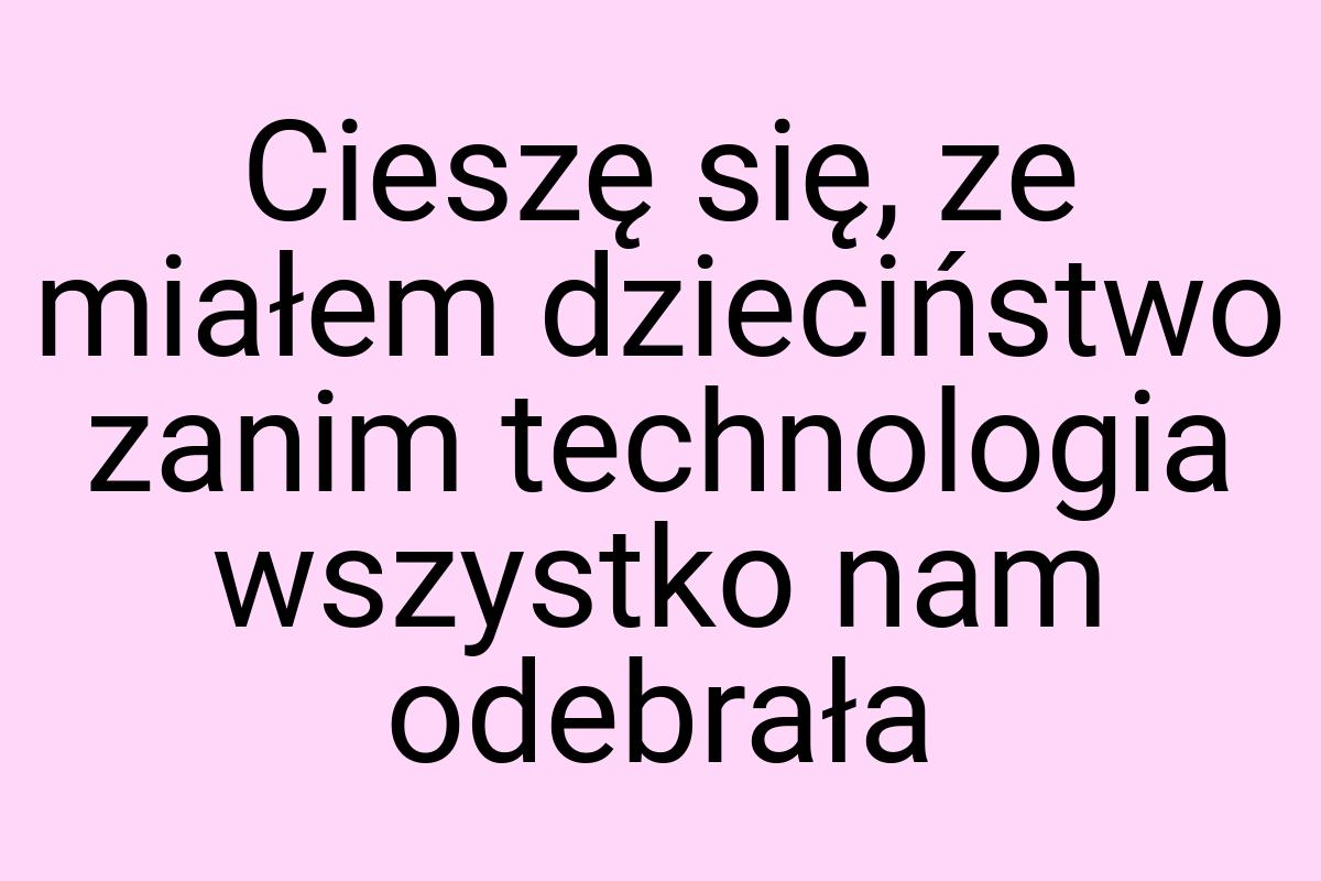 Cieszę się, ze miałem dzieciństwo zanim technologia