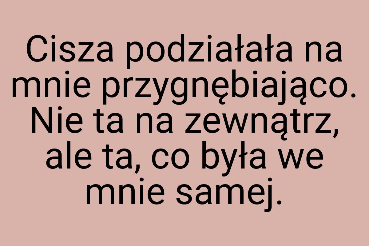 Cisza podziałała na mnie przygnębiająco. Nie ta na