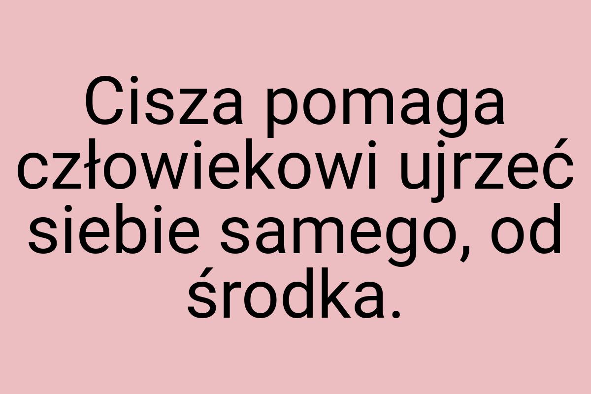 Cisza pomaga człowiekowi ujrzeć siebie samego, od środka