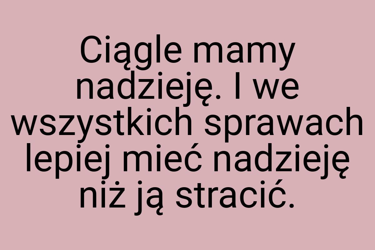 Ciągle mamy nadzieję. I we wszystkich sprawach lepiej mieć