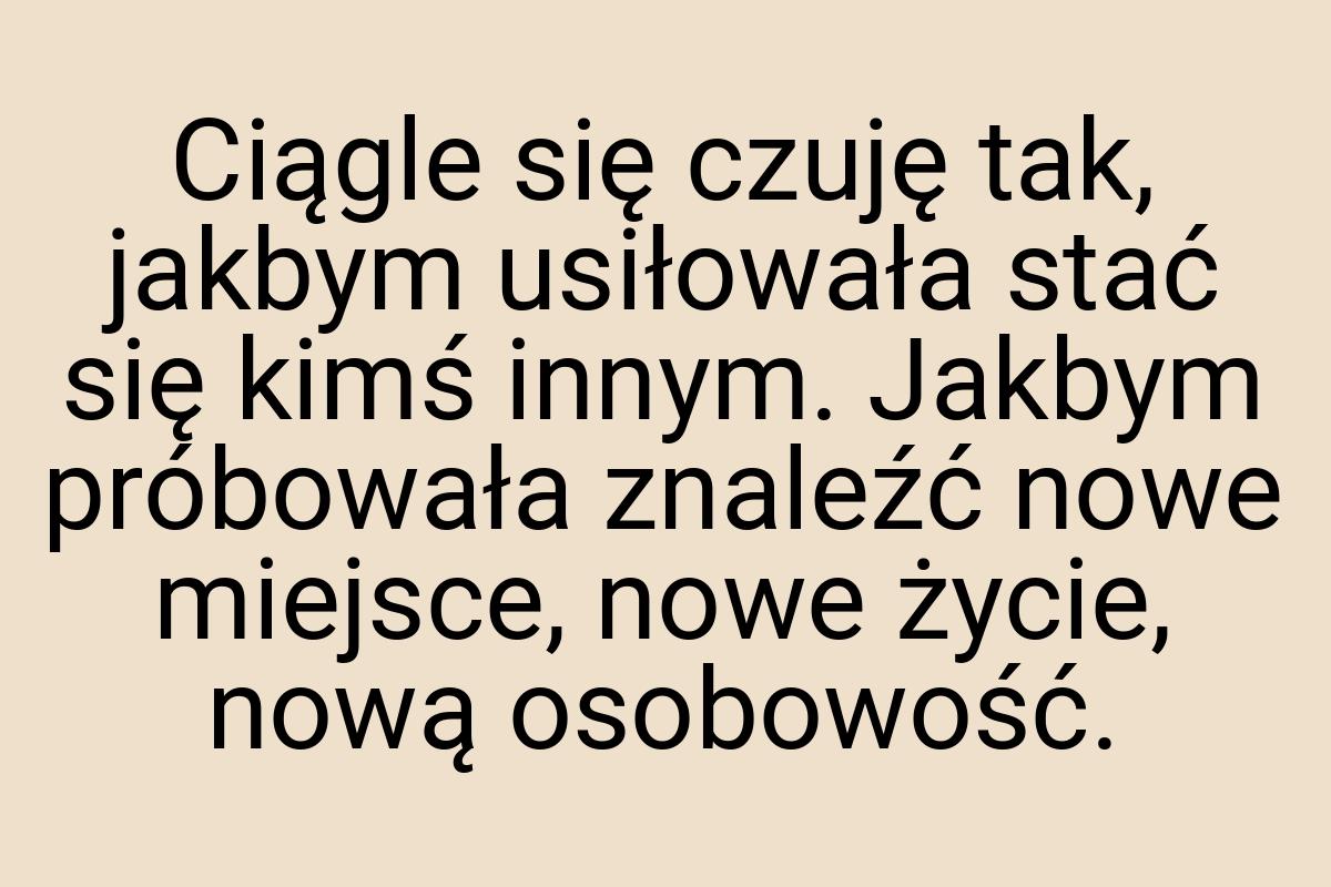 Ciągle się czuję tak, jakbym usiłowała stać się kimś innym