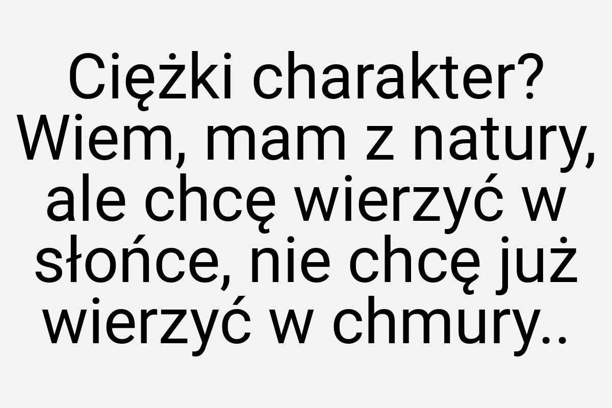 Ciężki charakter? Wiem, mam z natury, ale chcę wierzyć w