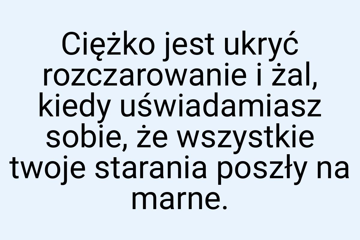 Ciężko jest ukryć rozczarowanie i żal, kiedy uświadamiasz