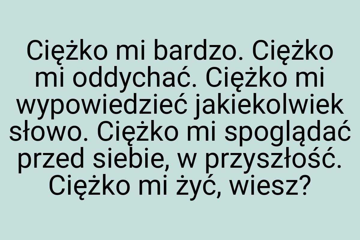 Ciężko mi bardzo. Ciężko mi oddychać. Ciężko mi