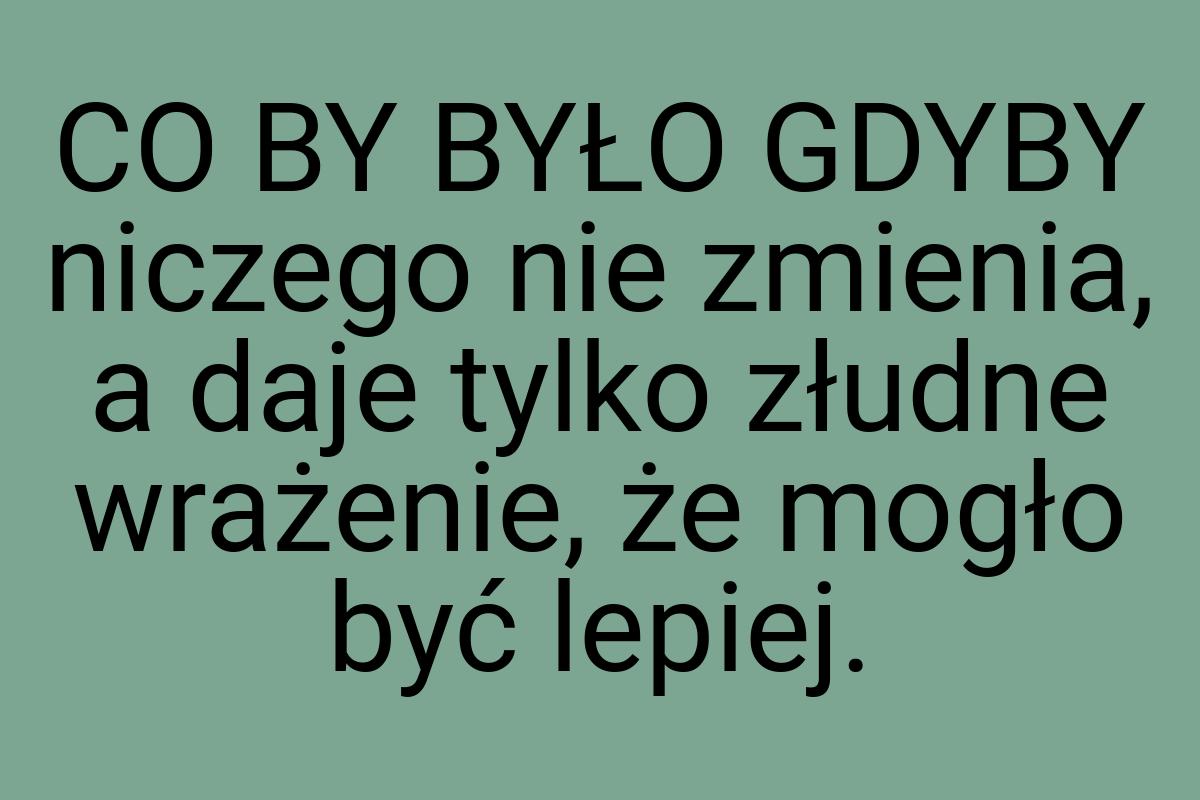 CO BY BYŁO GDYBY niczego nie zmienia, a daje tylko złudne