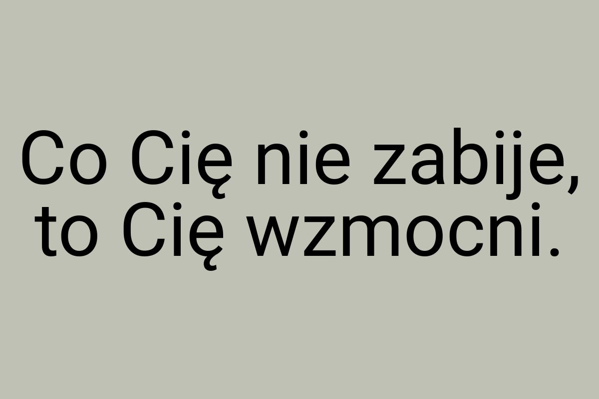 Co Cię nie zabije, to Cię wzmocni