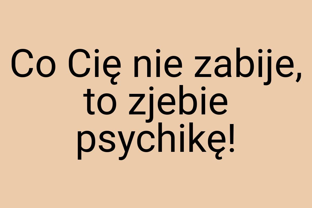 Co Cię nie zabije, to zjebie psychikę