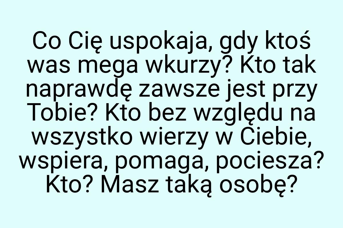 Co Cię uspokaja, gdy ktoś was mega wkurzy? Kto tak naprawdę