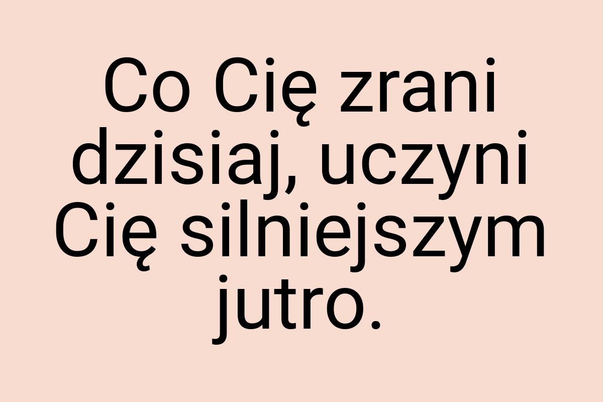 Co Cię zrani dzisiaj, uczyni Cię silniejszym jutro