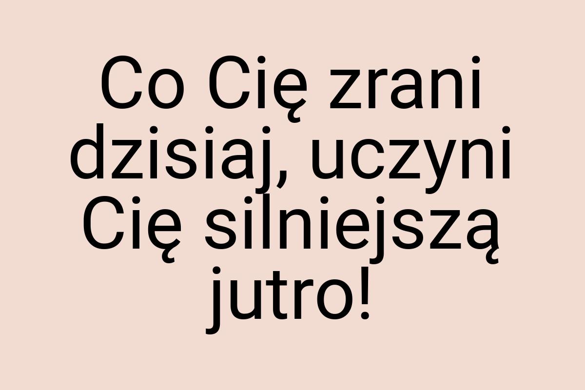 Co Cię zrani dzisiaj, uczyni Cię silniejszą jutro