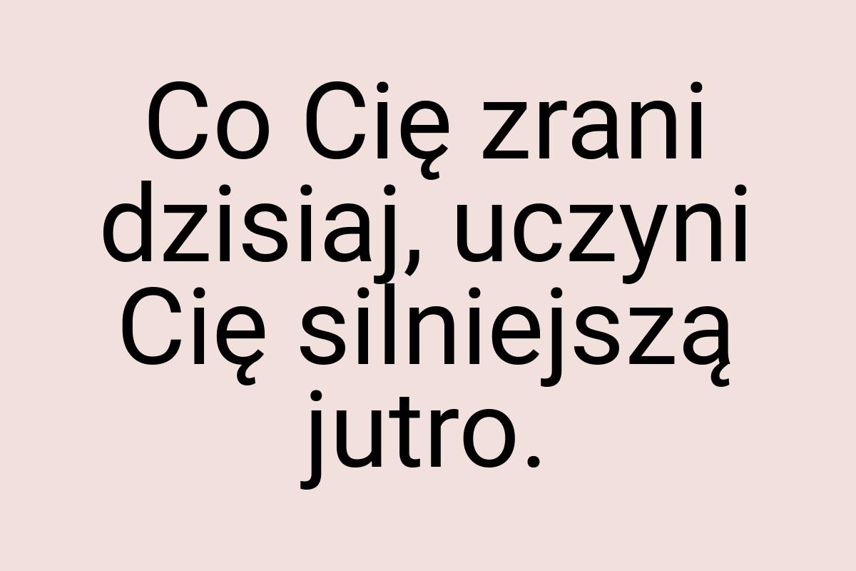 Co Cię zrani dzisiaj, uczyni Cię silniejszą jutro