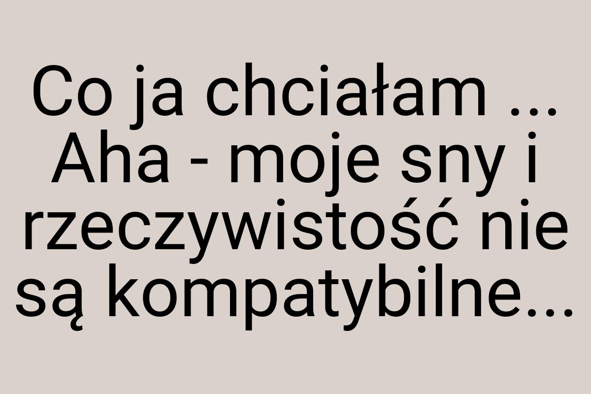 Co ja chciałam ... Aha - moje sny i rzeczywistość nie są