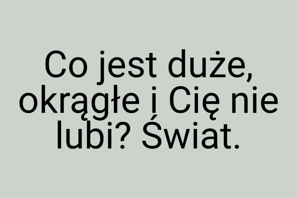 Co jest duże, okrągłe i Cię nie lubi? Świat