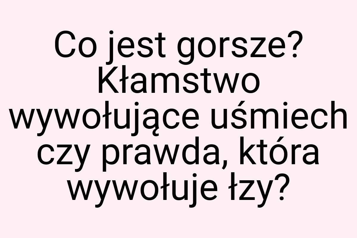 Co jest gorsze? Kłamstwo wywołujące uśmiech czy prawda