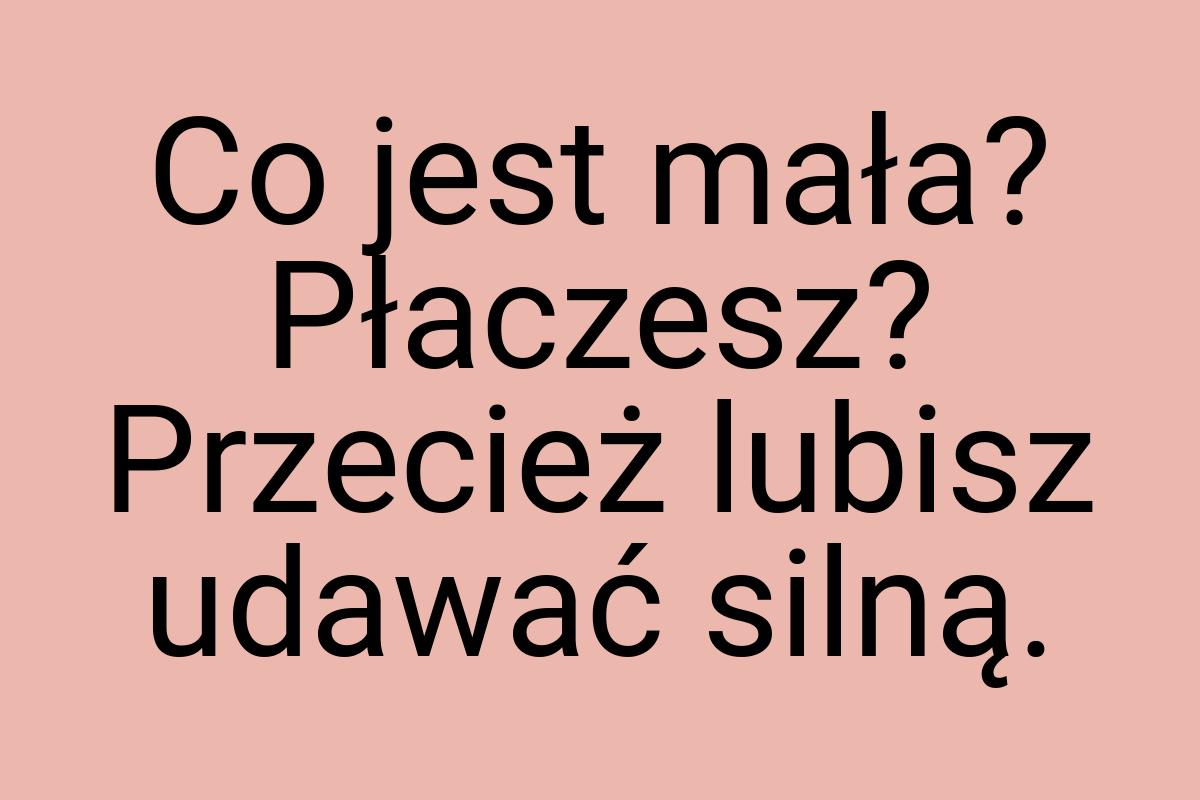 Co jest mała? Płaczesz? Przecież lubisz udawać silną