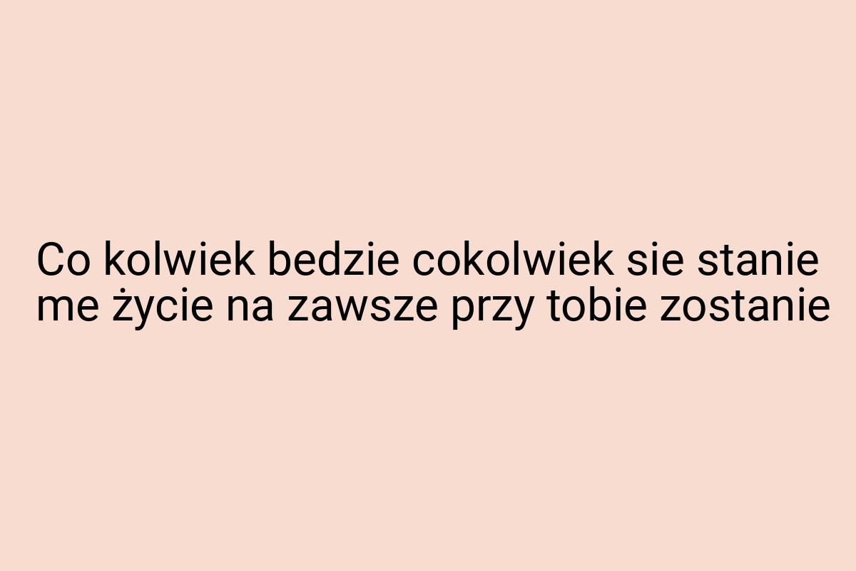 Co kolwiek bedzie cokolwiek sie stanie me życie na zawsze