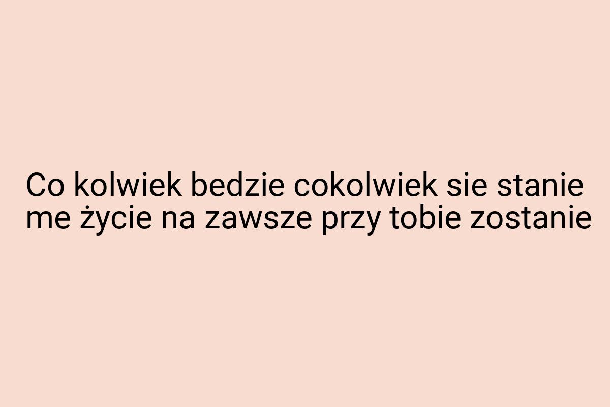 Co kolwiek bedzie cokolwiek sie stanie me życie na zawsze