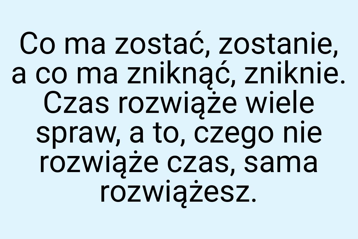 Co ma zostać, zostanie, a co ma zniknąć, zniknie. Czas