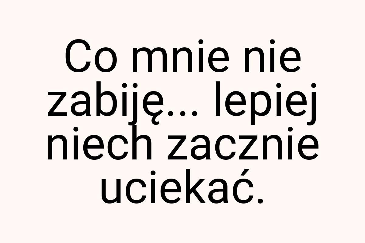 Co mnie nie zabiję... lepiej niech zacznie uciekać