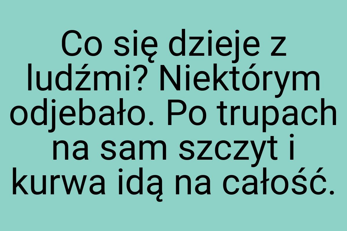 Co się dzieje z ludźmi? Niektórym odjebało. Po trupach na