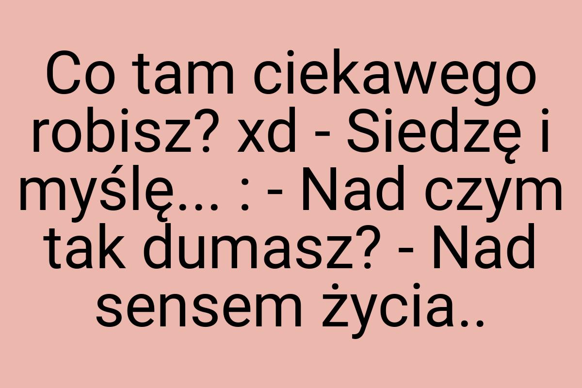 Co tam ciekawego robisz? xd - Siedzę i myślę... : - Nad