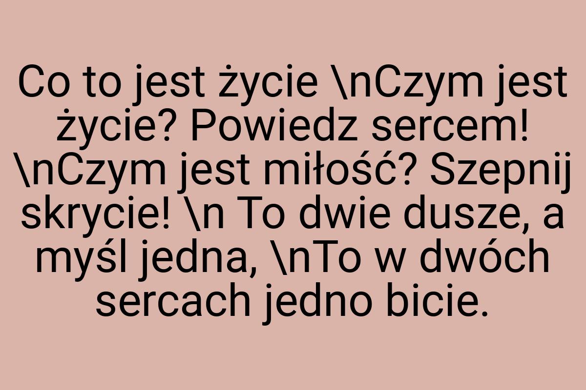 Co to jest życie \nCzym jest życie? Powiedz sercem! \nCzym