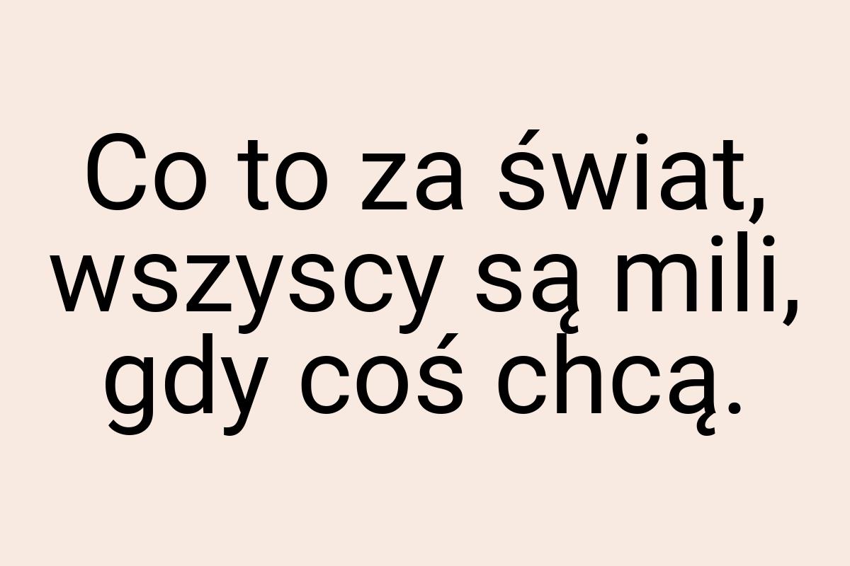 Co to za świat, wszyscy są mili, gdy coś chcą