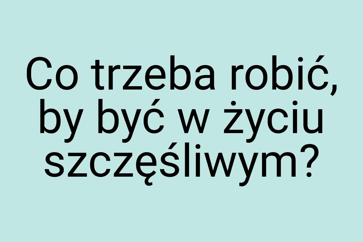 Co trzeba robić, by być w życiu szczęśliwym