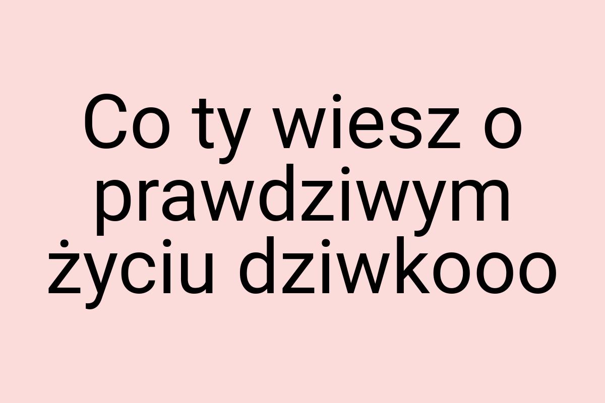 Co ty wiesz o prawdziwym życiu dziwkooo