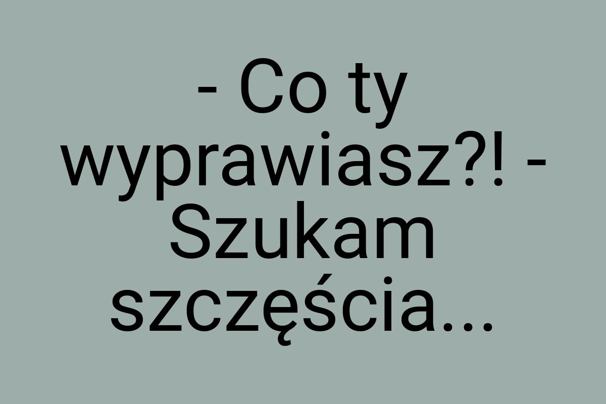 - Co ty wyprawiasz?! - Szukam szczęścia