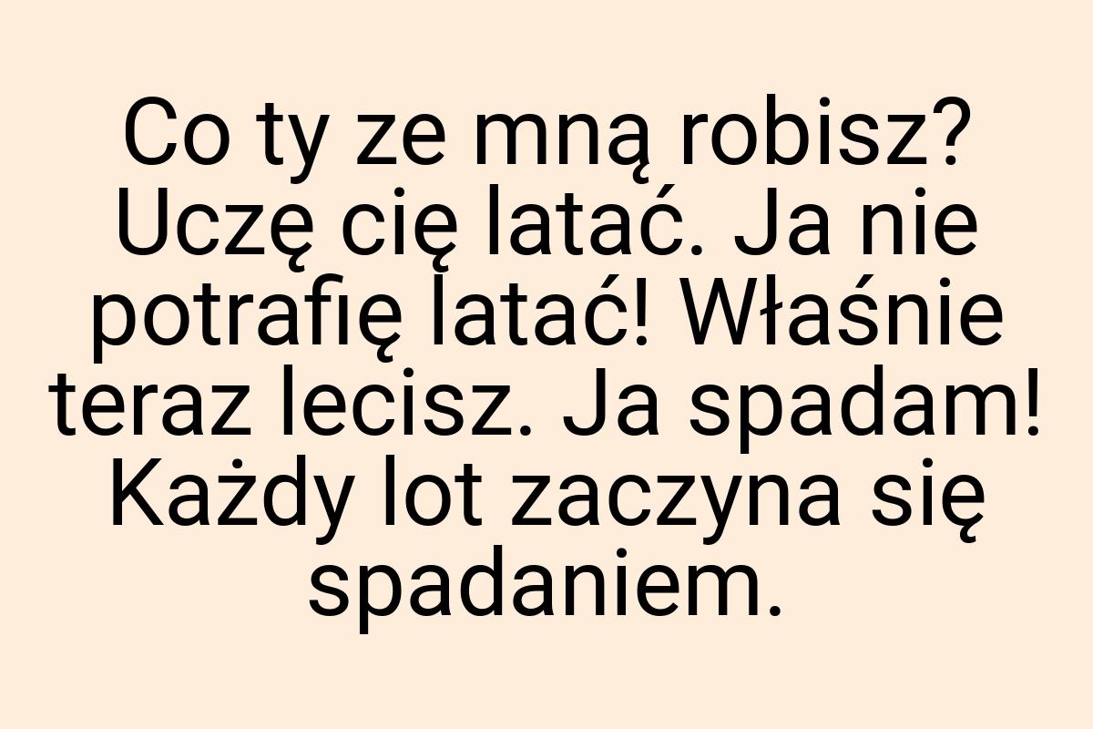 Co ty ze mną robisz? Uczę cię latać. Ja nie potrafię latać