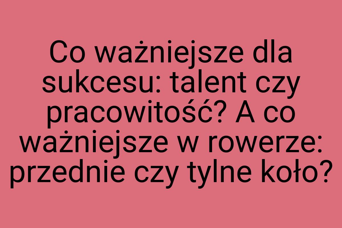 Co ważniejsze dla sukcesu: talent czy pracowitość? A co