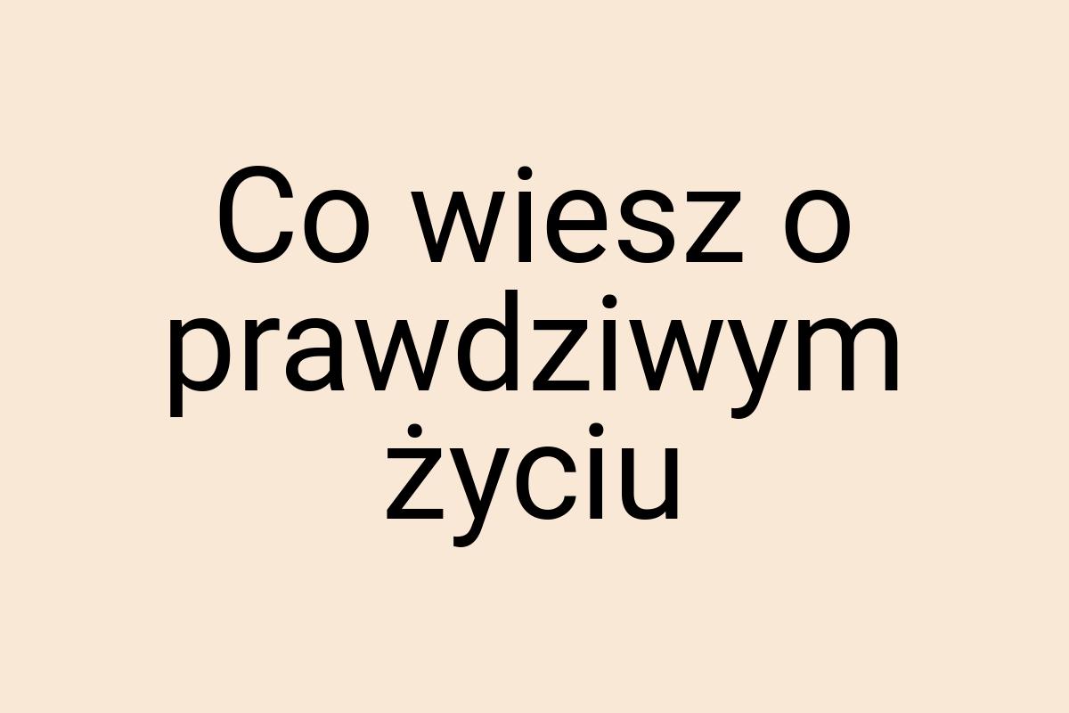 Co wiesz o prawdziwym życiu