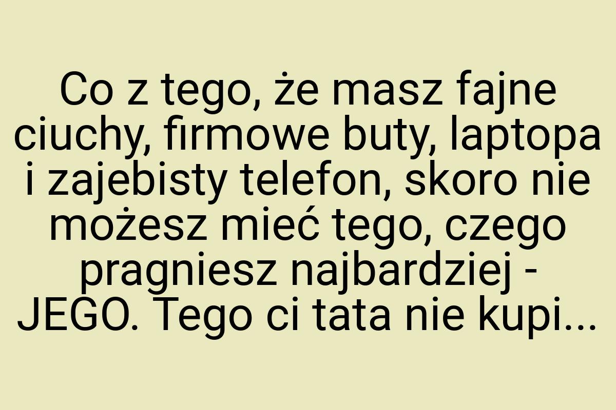 Co z tego, że masz fajne ciuchy, firmowe buty, laptopa i