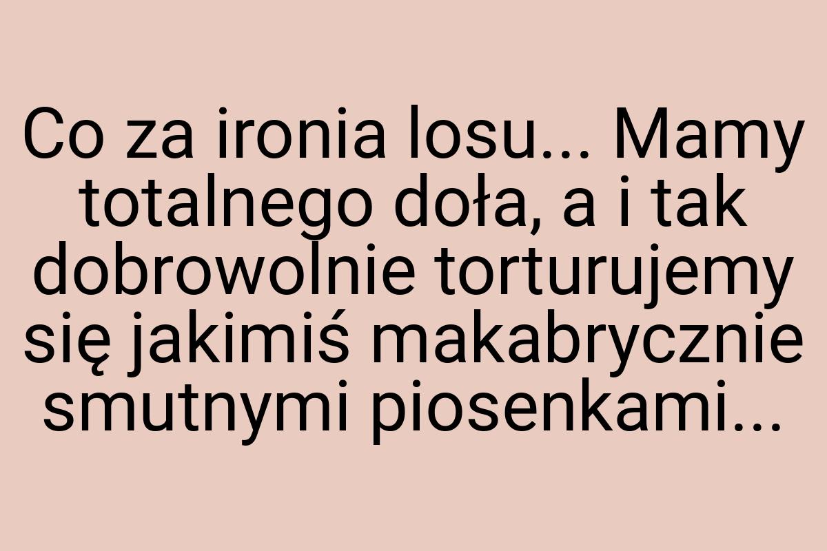 Co za ironia losu... Mamy totalnego doła, a i tak