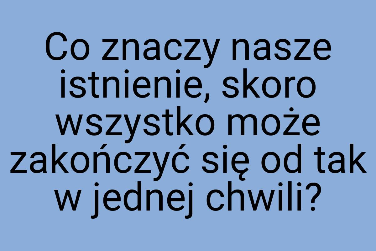 Co znaczy nasze istnienie, skoro wszystko może zakończyć