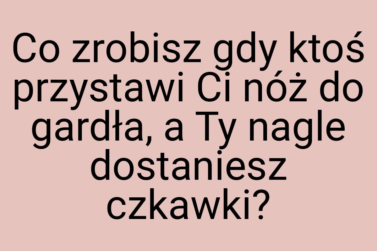 Co zrobisz gdy ktoś przystawi Ci nóż do gardła, a Ty nagle