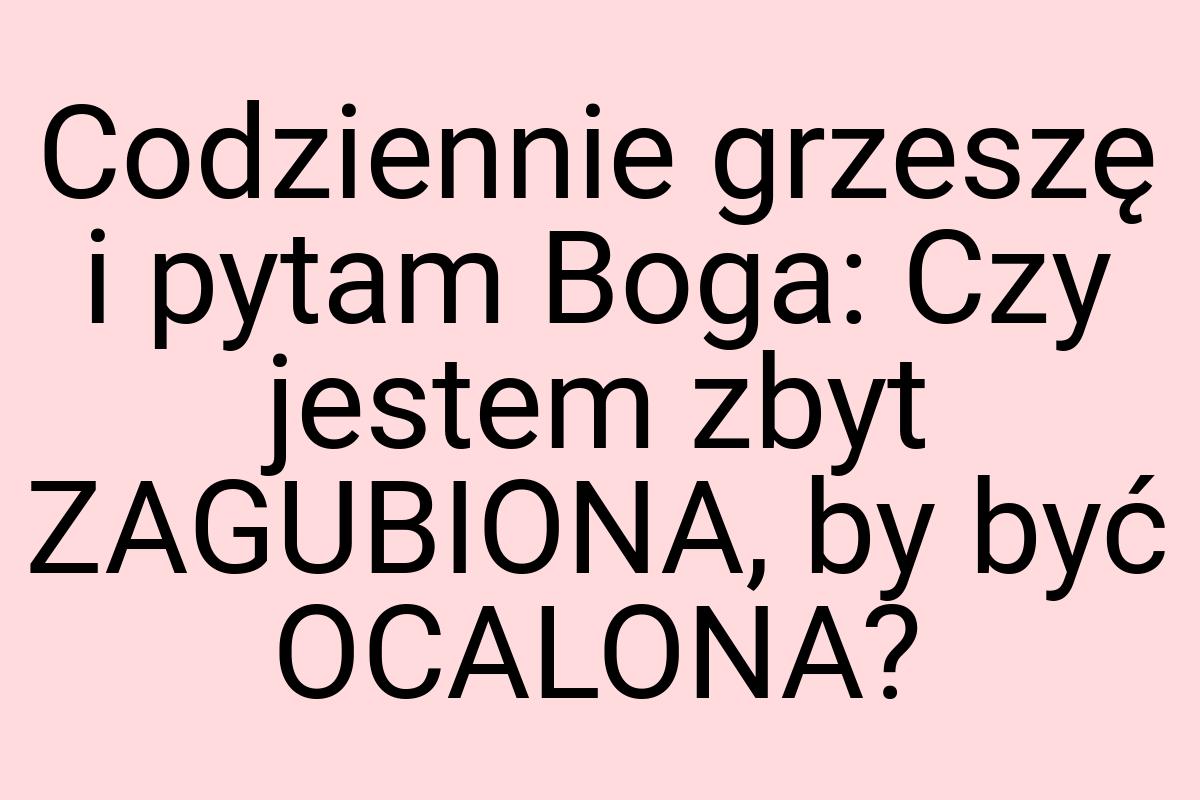 Codziennie grzeszę i pytam Boga: Czy jestem zbyt ZAGUBIONA