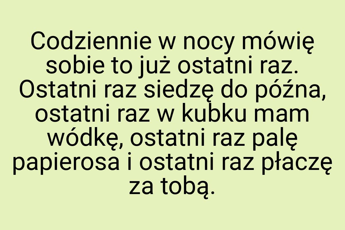 Codziennie w nocy mówię sobie to już ostatni raz. Ostatni