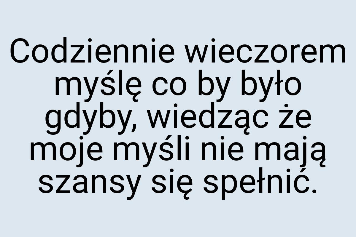 Codziennie wieczorem myślę co by było gdyby, wiedząc że