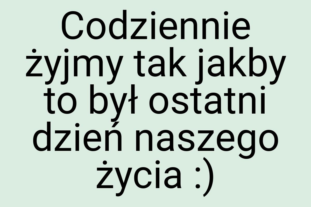 Codziennie żyjmy tak jakby to był ostatni dzień naszego