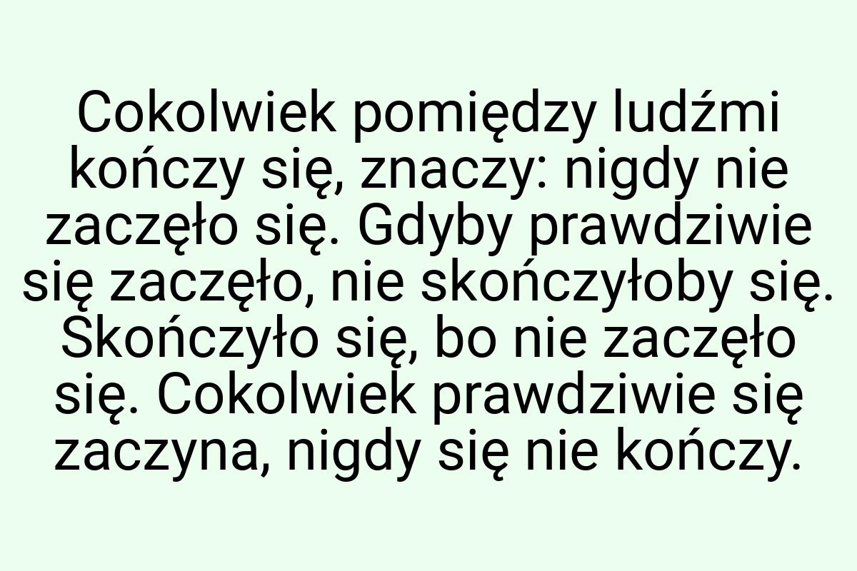 Cokolwiek pomiędzy ludźmi kończy się, znaczy: nigdy nie