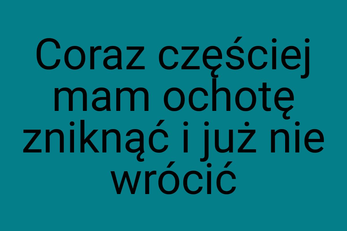 Coraz częściej mam ochotę zniknąć i już nie wrócić