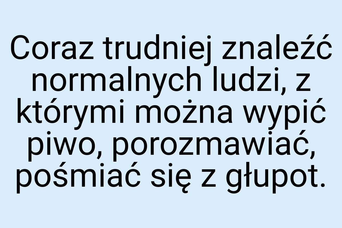 Coraz trudniej znaleźć normalnych ludzi, z którymi można