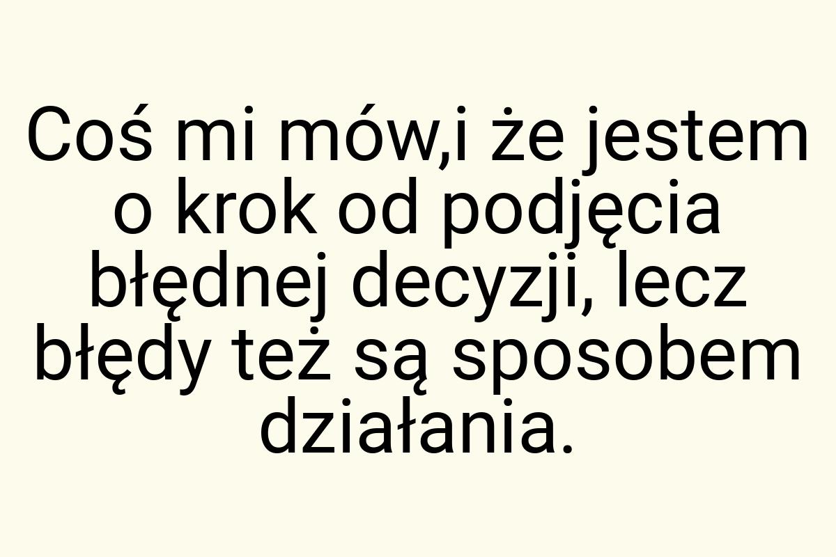 Coś mi mów,i że jestem o krok od podjęcia błędnej decyzji