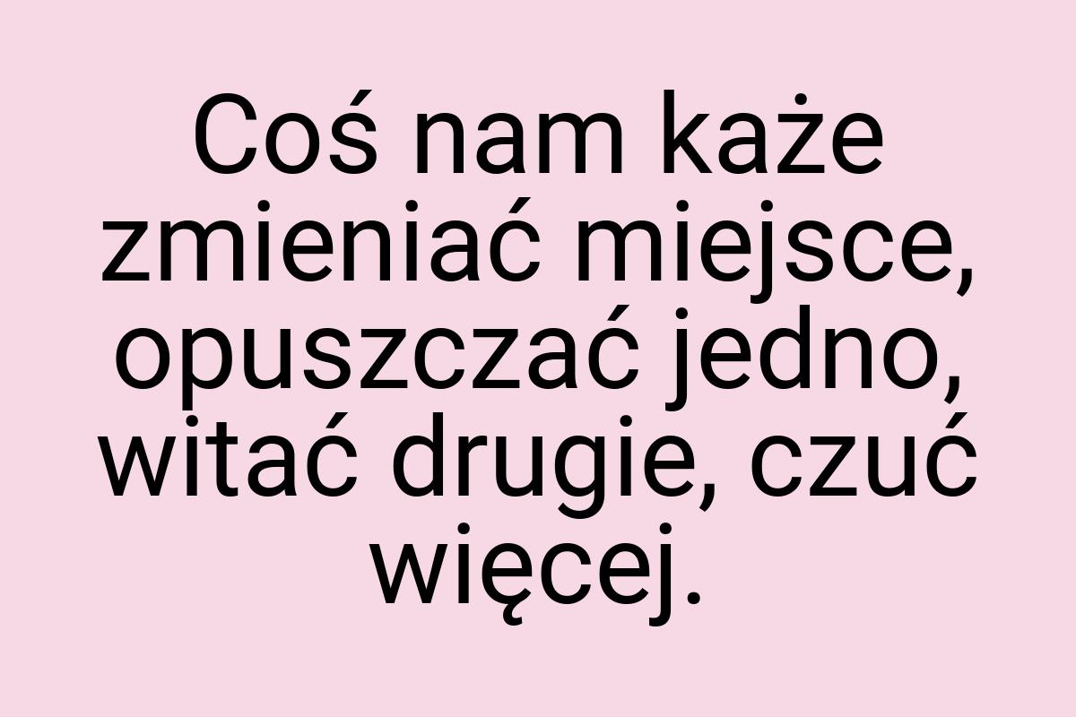 Coś nam każe zmieniać miejsce, opuszczać jedno, witać